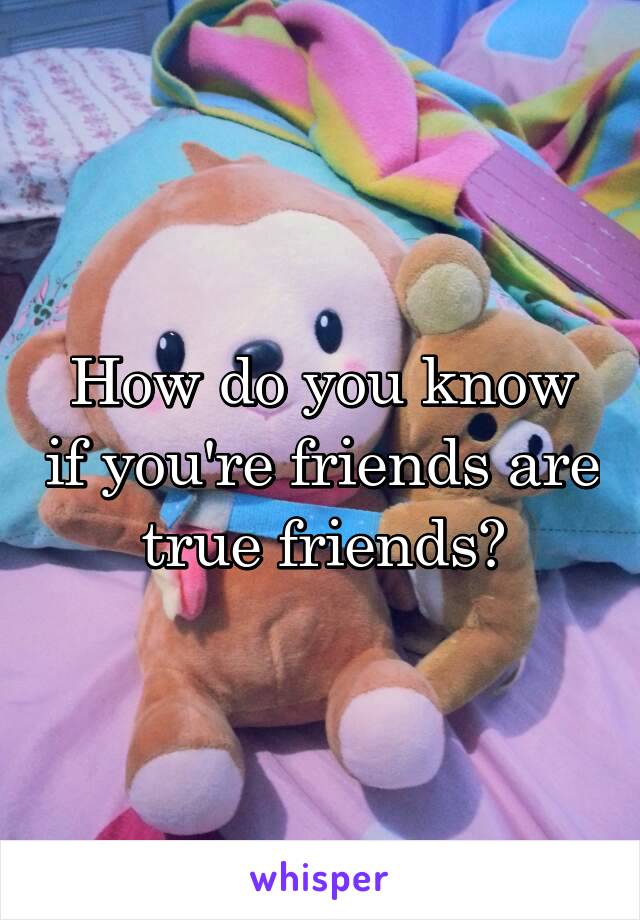 How do you know if you're friends are true friends?