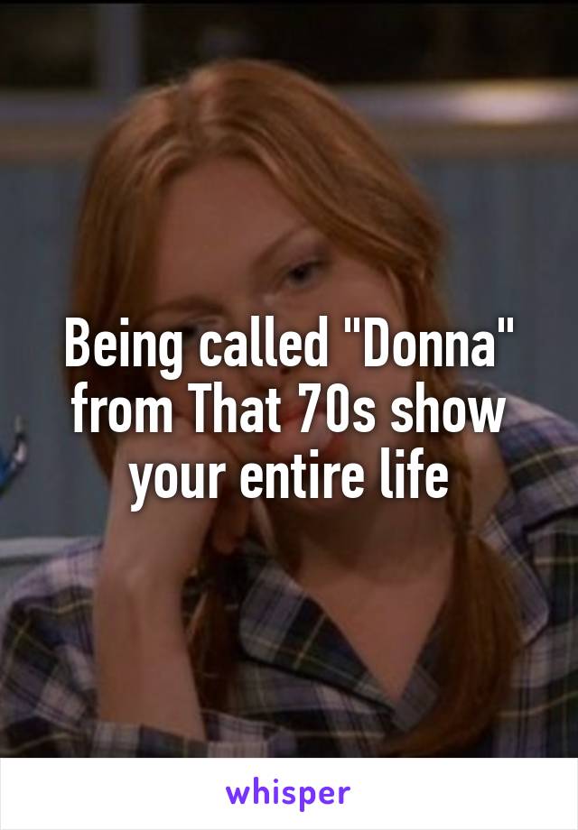 Being called "Donna" from That 70s show your entire life