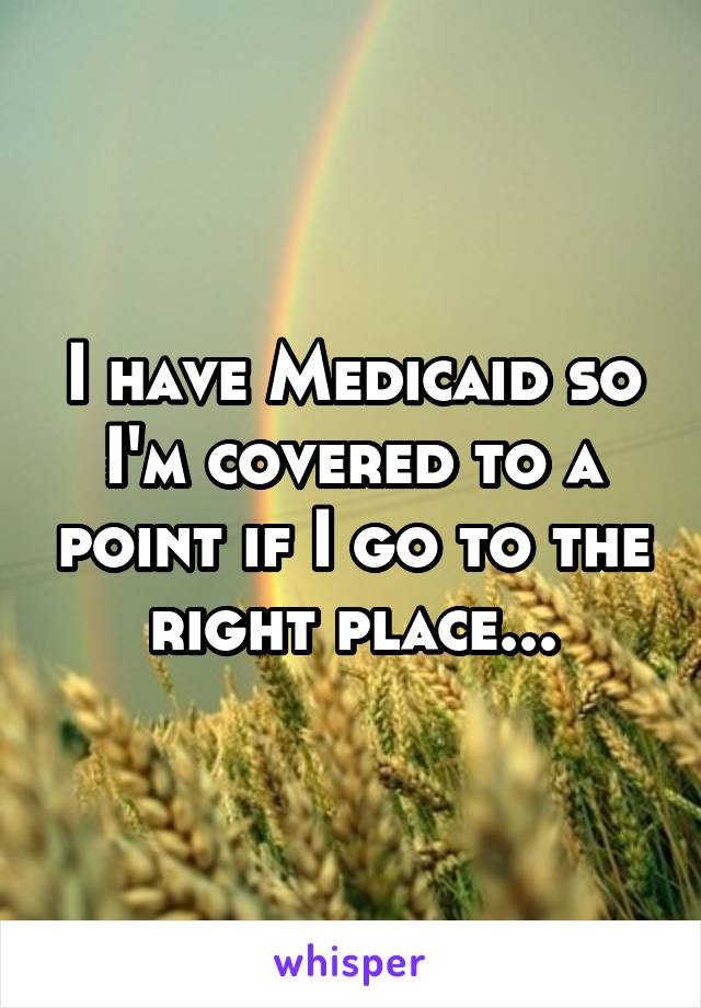 I have Medicaid so I'm covered to a point if I go to the right place...