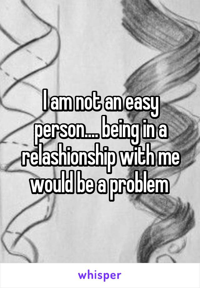 I am not an easy person.... being in a relashionship with me would be a problem 