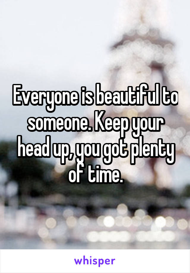 Everyone is beautiful to someone. Keep your head up, you got plenty of time.