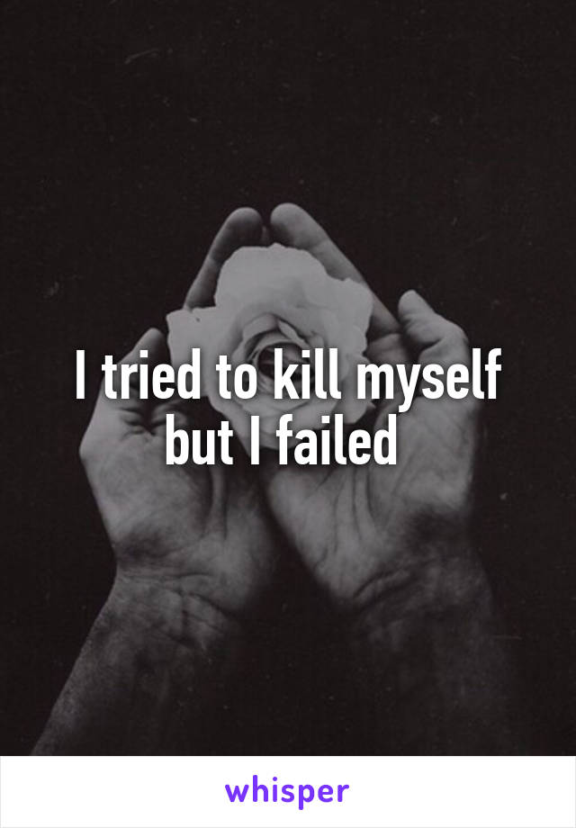 I tried to kill myself but I failed 