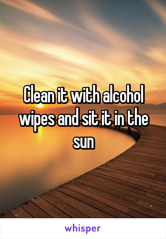 Clean it with alcohol wipes and sit it in the sun