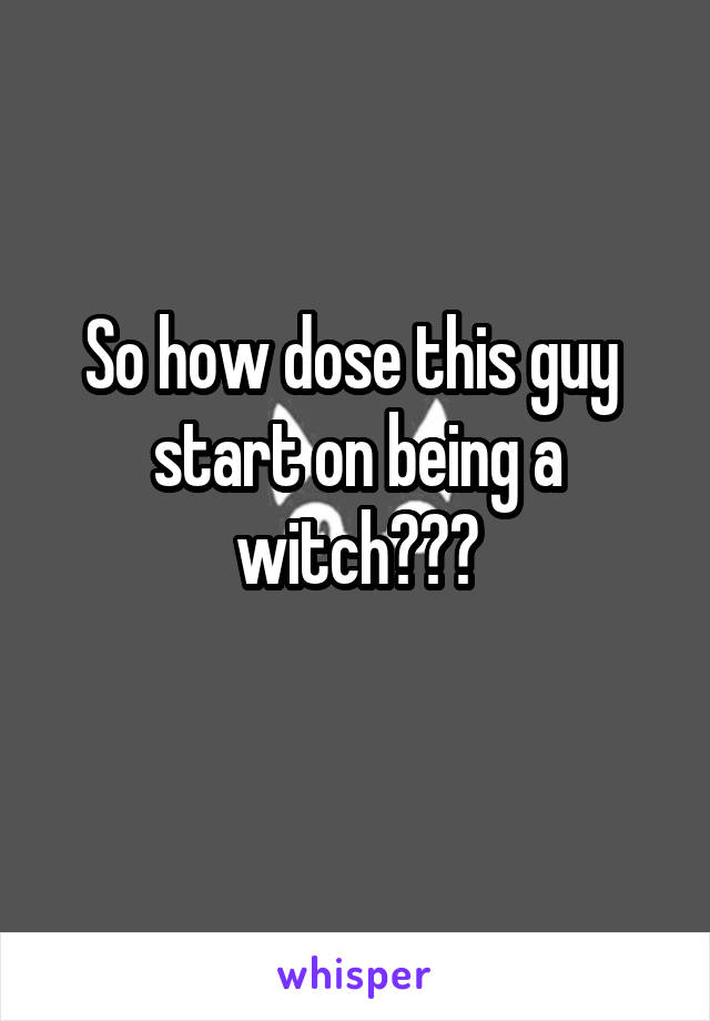 So how dose this guy  start on being a witch???
