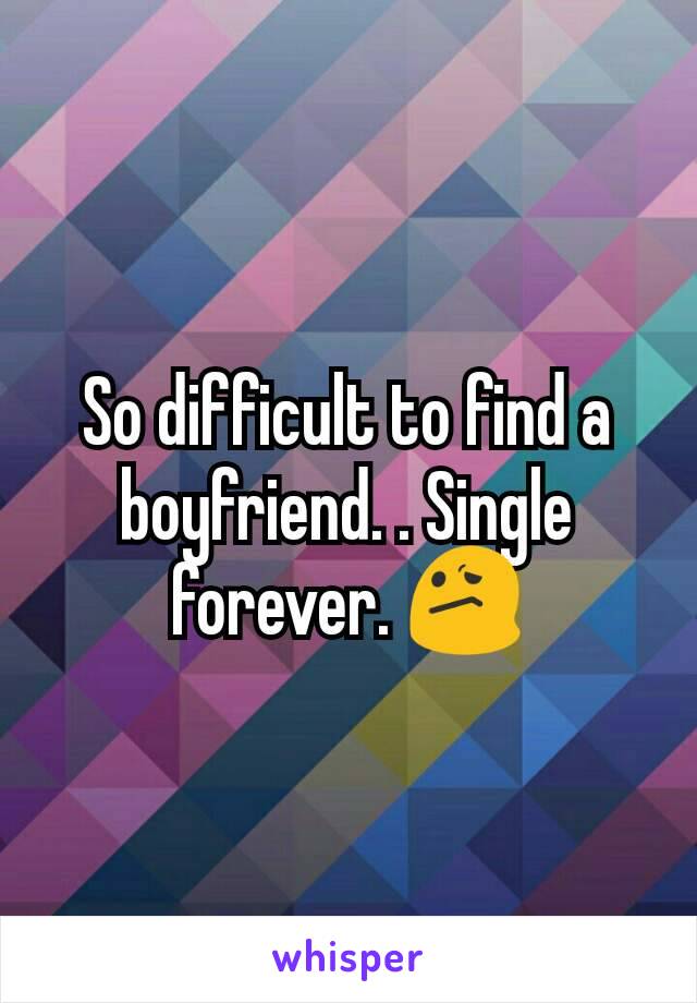 So difficult to find a boyfriend. . Single forever. 😕