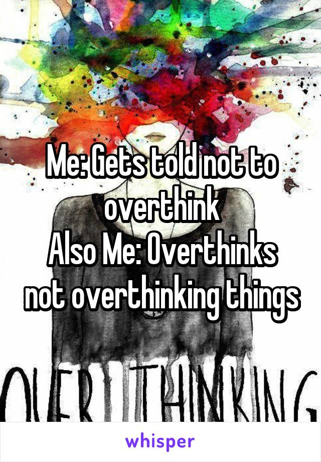 Me: Gets told not to overthink
Also Me: Overthinks not overthinking things