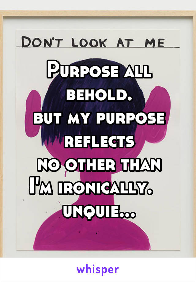 Purpose all behold.
but my purpose
 reflects 
no other than
 I'm ironically.     unquie...