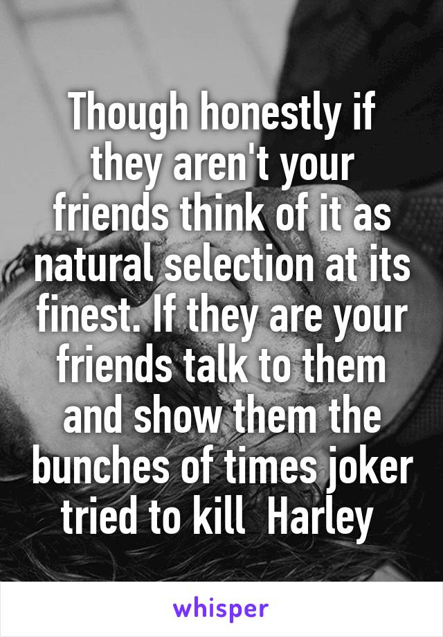 Though honestly if they aren't your friends think of it as natural selection at its finest. If they are your friends talk to them and show them the bunches of times joker tried to kill  Harley 