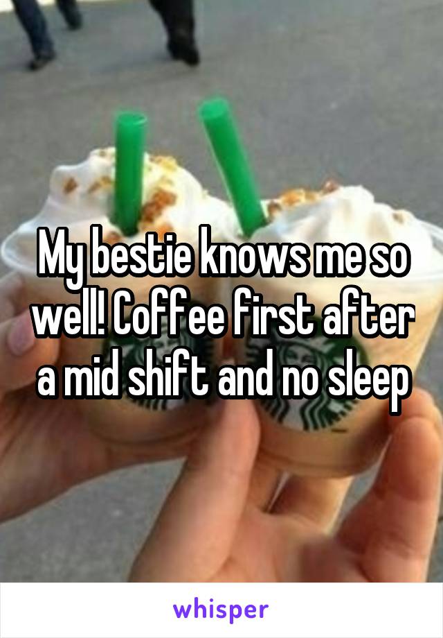 My bestie knows me so well! Coffee first after a mid shift and no sleep