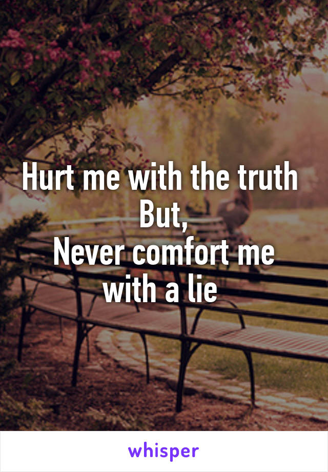 Hurt me with the truth 
But,
Never comfort me with a lie 