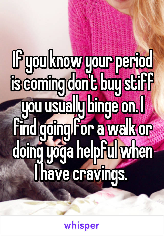 If you know your period is coming don't buy stiff you usually binge on. I find going for a walk or doing yoga helpful when I have cravings. 