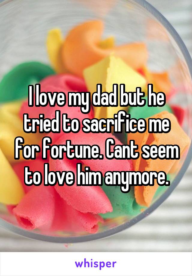 I love my dad but he tried to sacrifice me for fortune. Cant seem to love him anymore.