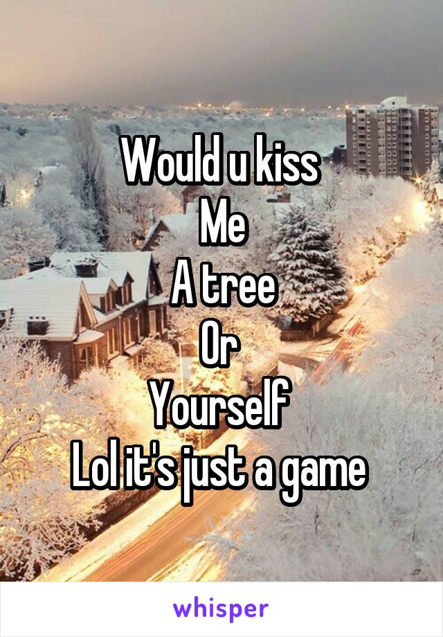 Would u kiss 
Me
A tree
Or 
Yourself 
Lol it's just a game 