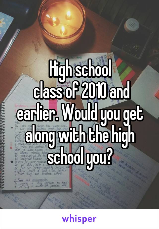 High school
 class of 2010 and earlier. Would you get along with the high school you?