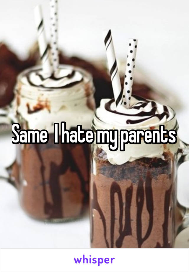 Same  I hate my parents 