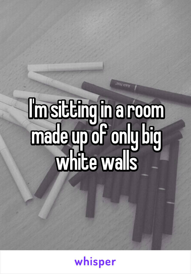 I'm sitting in a room made up of only big white walls