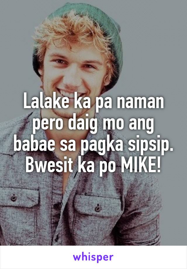 Lalake ka pa naman pero daig mo ang babae sa pagka sipsip. Bwesit ka po MIKE!