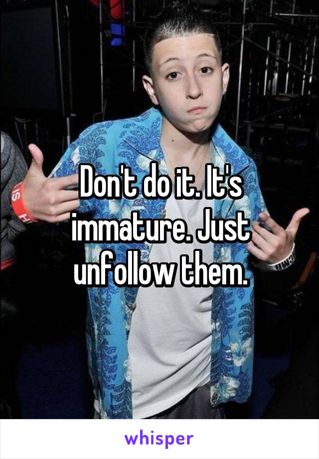 Don't do it. It's immature. Just unfollow them.