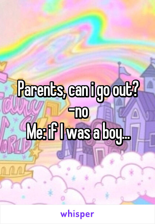 Parents, can i go out?
-no
Me: if I was a boy...