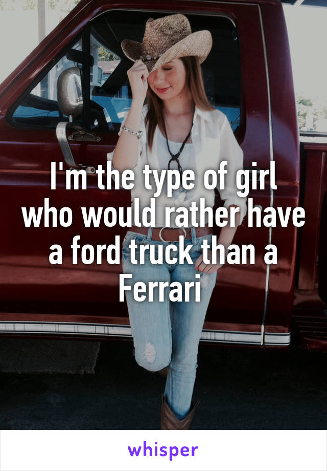 I'm the type of girl who would rather have a ford truck than a Ferrari 