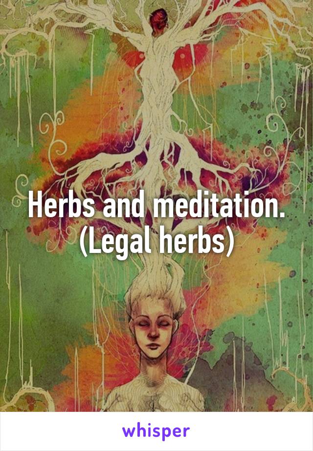 Herbs and meditation. (Legal herbs)