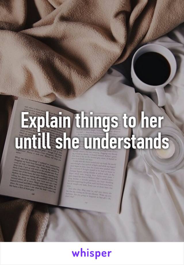 Explain things to her untill she understands