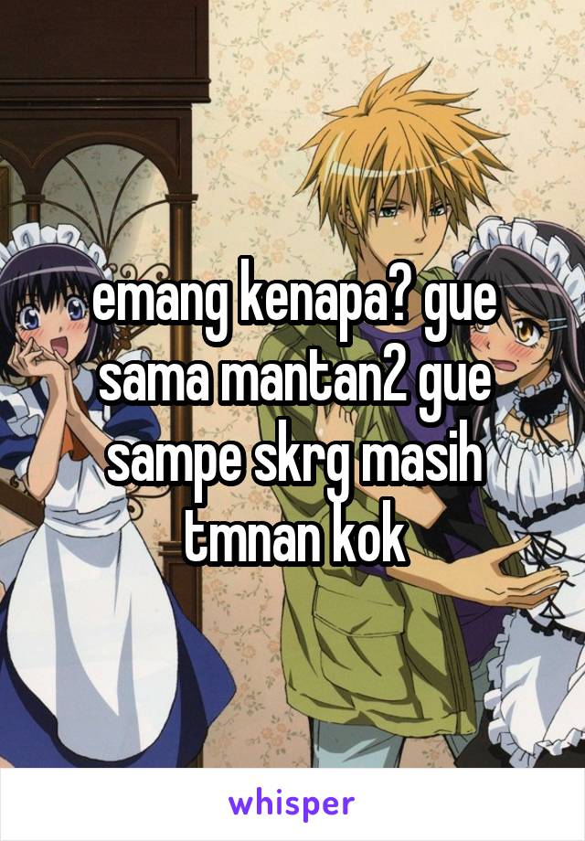 emang kenapa? gue sama mantan2 gue sampe skrg masih tmnan kok