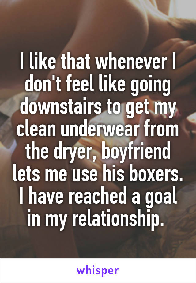 I like that whenever I don't feel like going downstairs to get my clean underwear from the dryer, boyfriend lets me use his boxers. I have reached a goal in my relationship. 