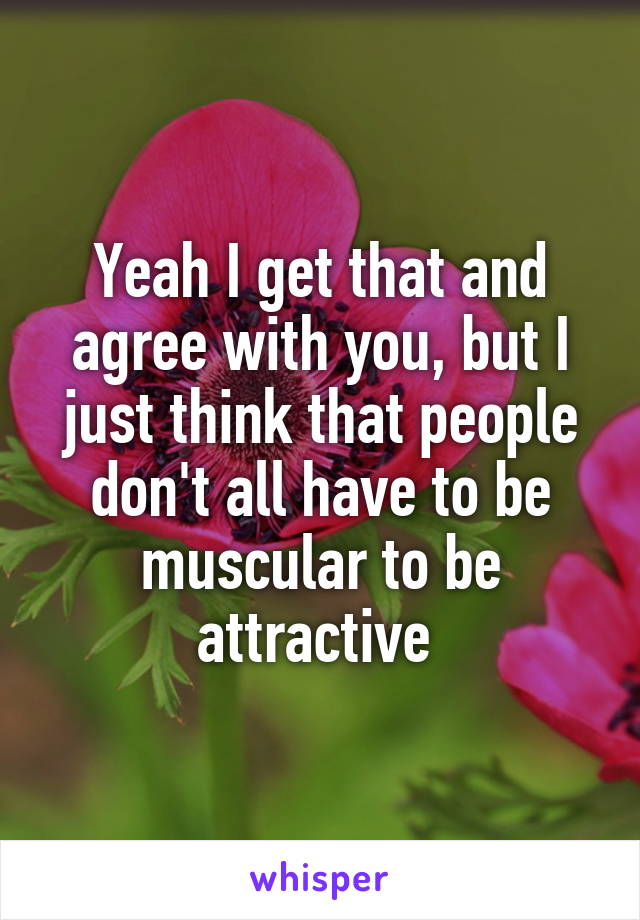 Yeah I get that and agree with you, but I just think that people don't all have to be muscular to be attractive 