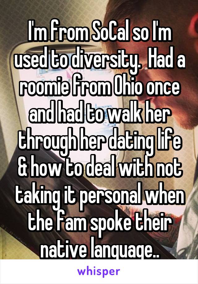 I'm from SoCal so I'm used to diversity.  Had a roomie from Ohio once and had to walk her through her dating life & how to deal with not taking it personal when the fam spoke their native language..