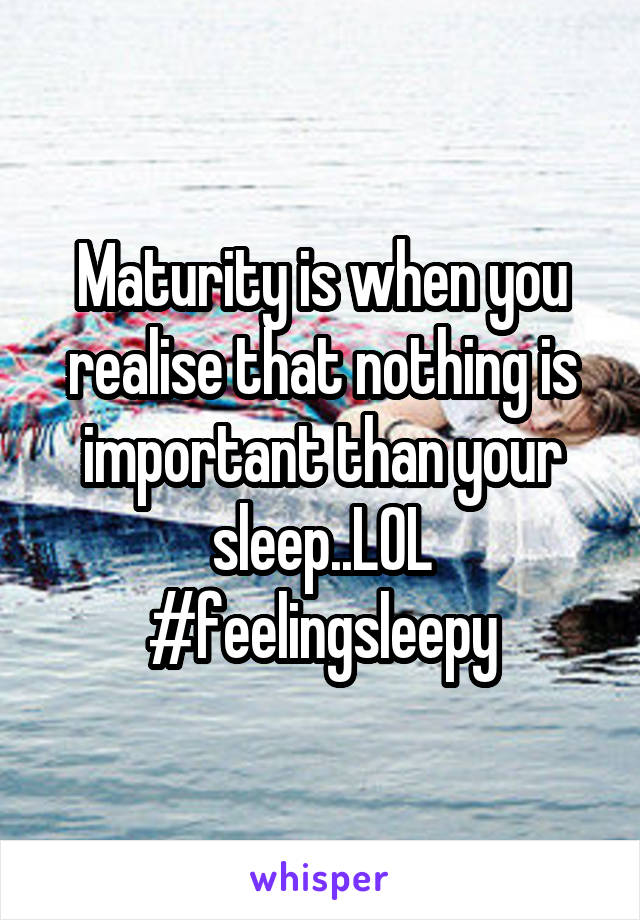 Maturity is when you realise that nothing is important than your sleep..LOL
#feelingsleepy