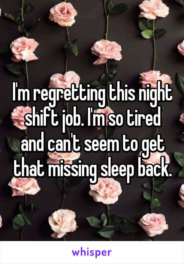 I'm regretting this night shift job. I'm so tired and can't seem to get that missing sleep back.