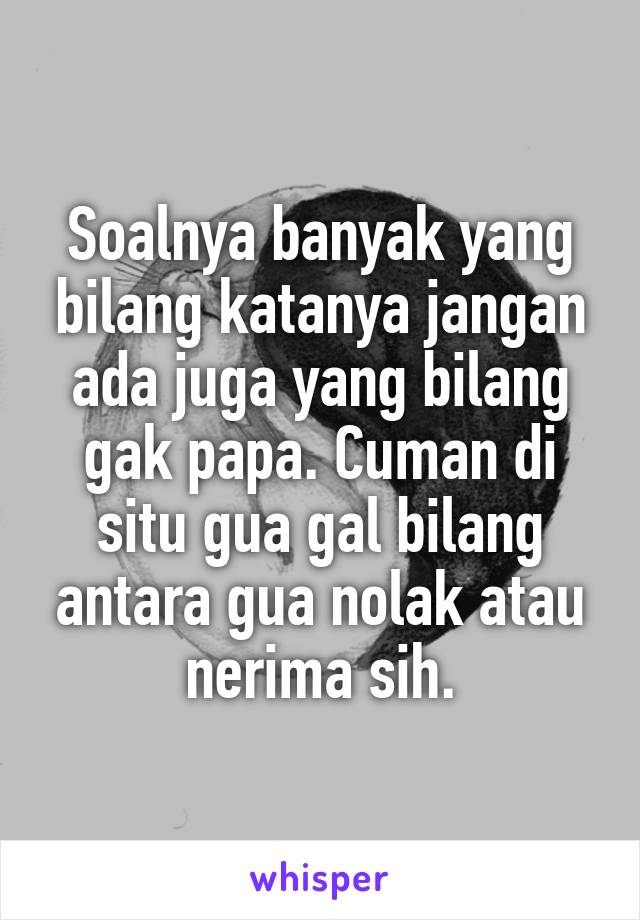 Soalnya banyak yang bilang katanya jangan ada juga yang bilang gak papa. Cuman di situ gua gal bilang antara gua nolak atau nerima sih.