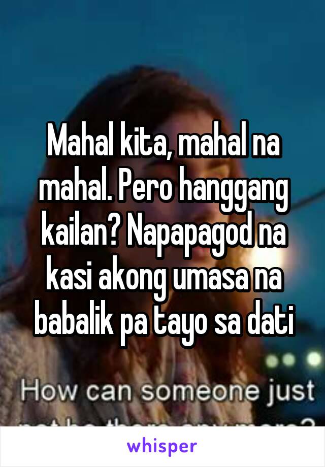 Mahal kita, mahal na mahal. Pero hanggang kailan? Napapagod na kasi akong umasa na babalik pa tayo sa dati