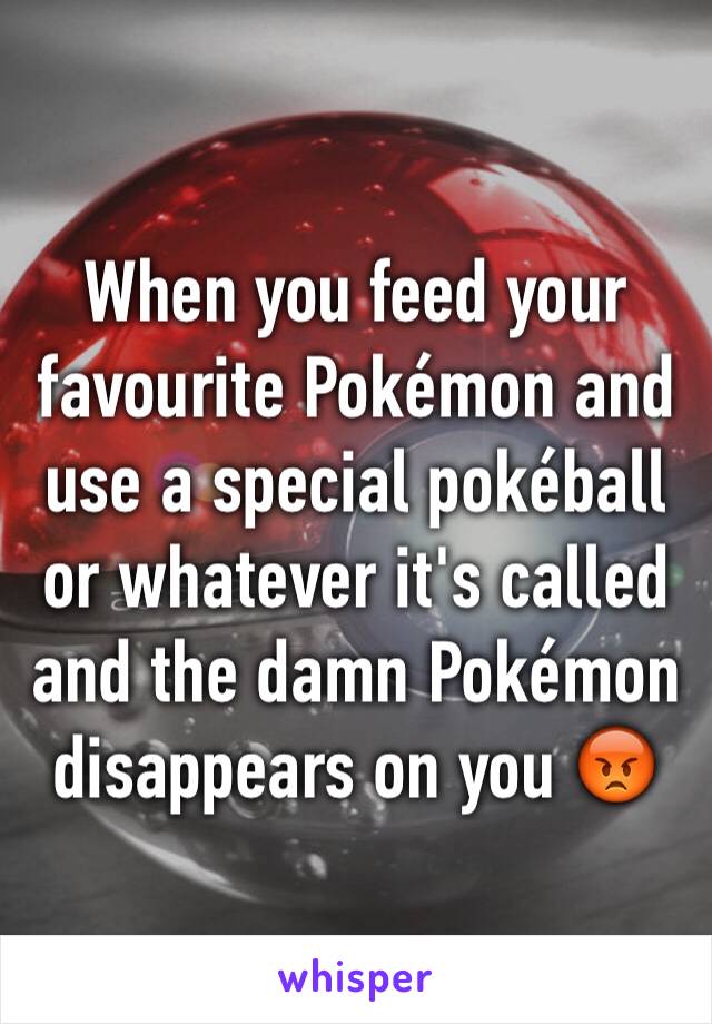 When you feed your favourite Pokémon and use a special pokéball or whatever it's called and the damn Pokémon disappears on you 😡