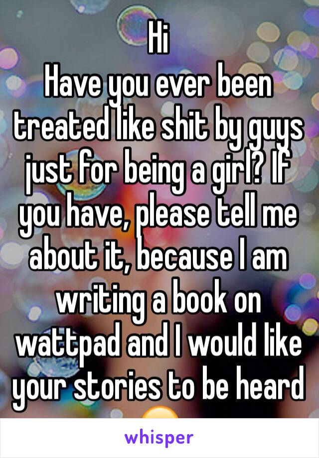 Hi
Have you ever been treated like shit by guys just for being a girl? If you have, please tell me about it, because I am writing a book on wattpad and I would like your stories to be heard 😊