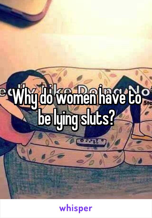 Why do women have to be lying sluts?