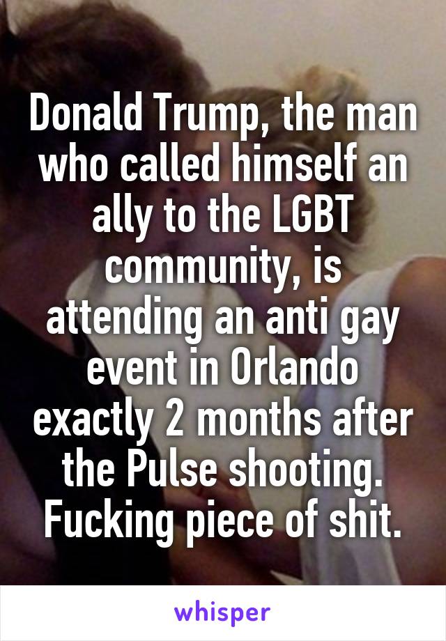 Donald Trump, the man who called himself an ally to the LGBT community, is attending an anti gay event in Orlando exactly 2 months after the Pulse shooting. Fucking piece of shit.