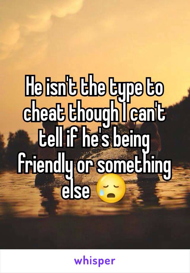 He isn't the type to cheat though I can't tell if he's being friendly or something else 😥