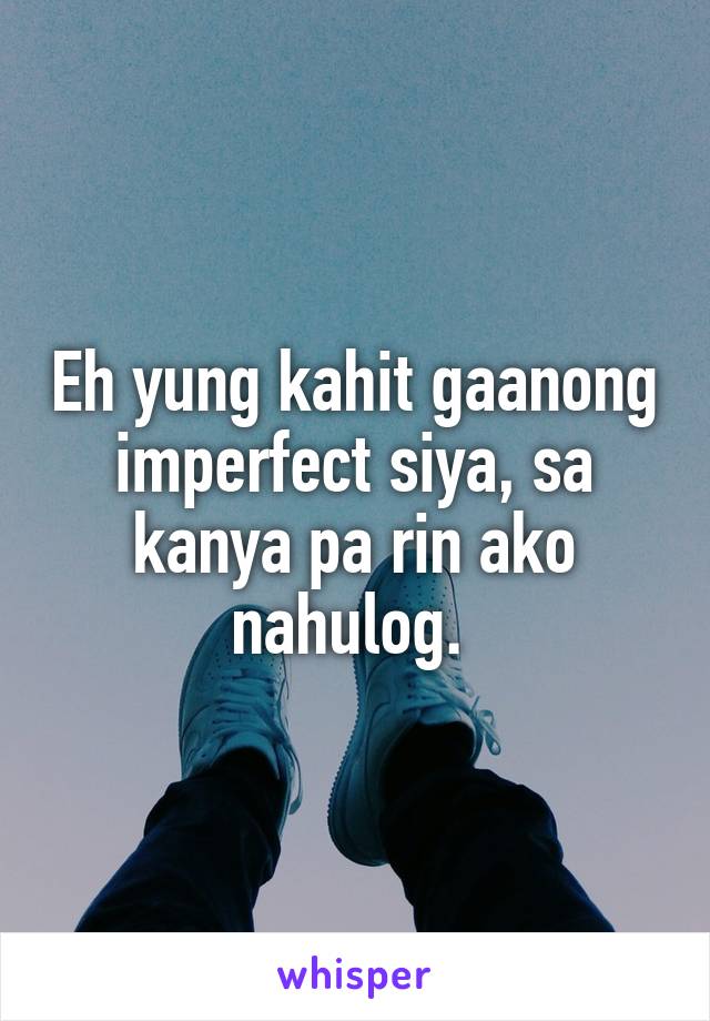 Eh yung kahit gaanong imperfect siya, sa kanya pa rin ako nahulog. 