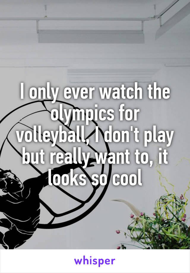 I only ever watch the olympics for volleyball, I don't play but really want to, it looks so cool