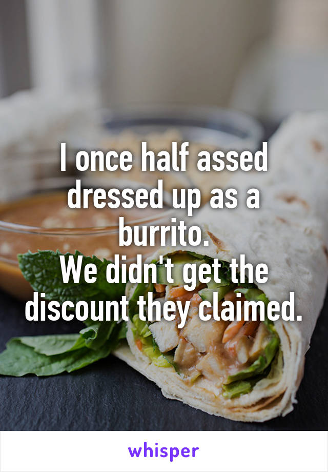 I once half assed dressed up as a burrito.
We didn't get the discount they claimed.