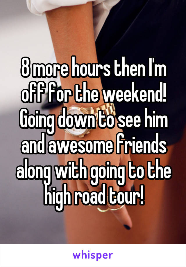 8 more hours then I'm off for the weekend! Going down to see him and awesome friends along with going to the high road tour!