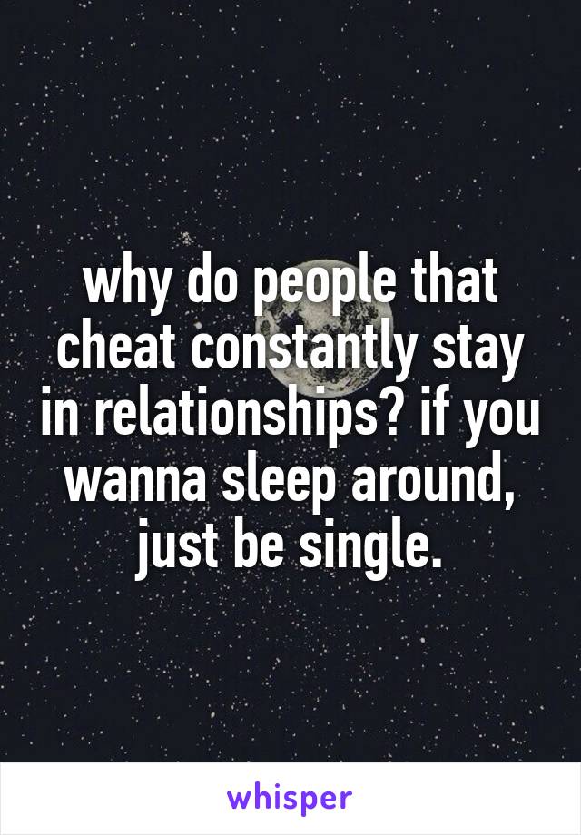 why do people that cheat constantly stay in relationships? if you wanna sleep around, just be single.