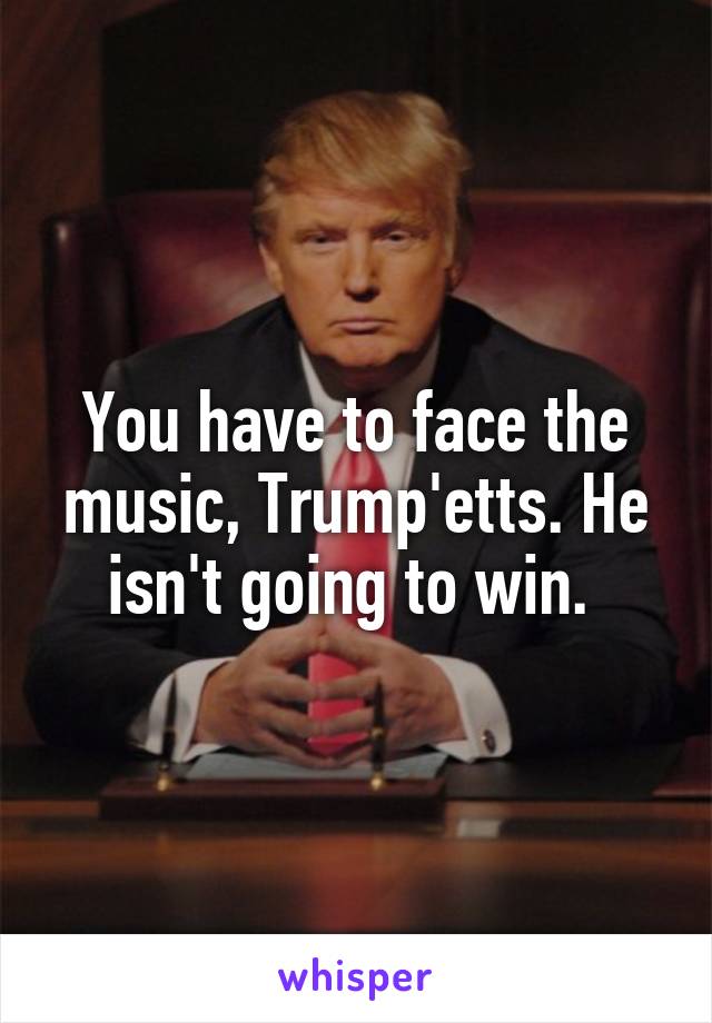 You have to face the music, Trump'etts. He isn't going to win. 