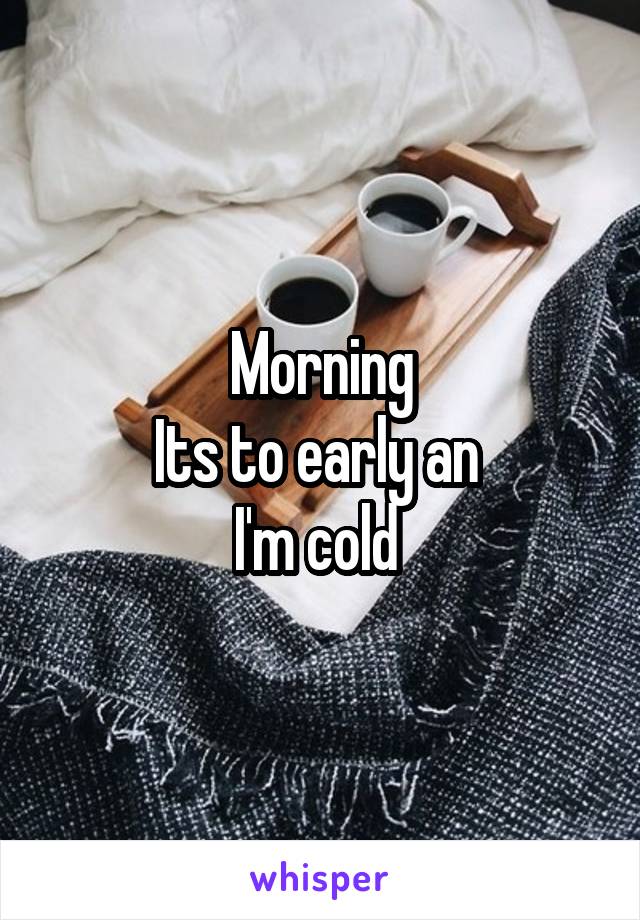 Morning
Its to early an 
I'm cold 