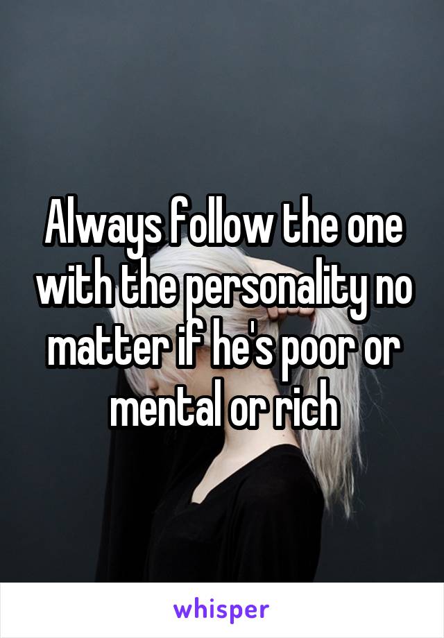 Always follow the one with the personality no matter if he's poor or mental or rich