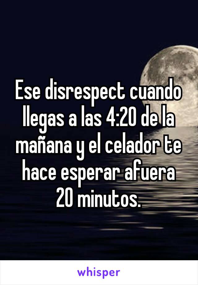 Ese disrespect cuando llegas a las 4:20 de la mañana y el celador te hace esperar afuera 20 minutos.