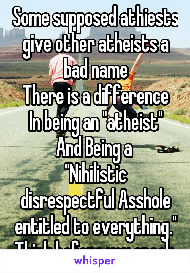 Some supposed athiests give other atheists a bad name
There is a difference
In being an "atheist"
And Being a 
"Nihilistic disrespectful Asshole entitled to everything." Think before you speak.