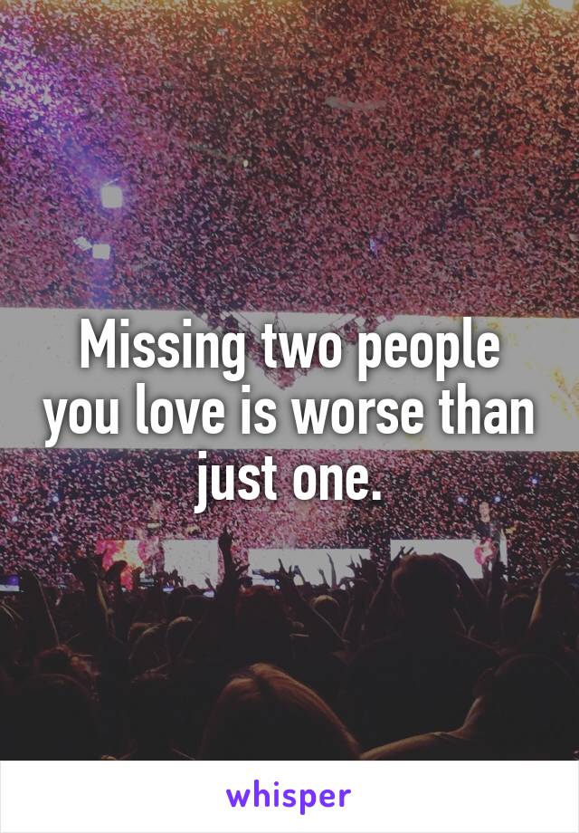 Missing two people you love is worse than just one.